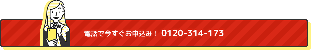 電話で今すぐお申込み！0120-314-173